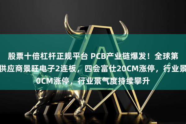 股票十倍杠杆正规平台 PCB产业链爆发！全球第一大汽车PCB供应商景旺电子2连板，四会富仕20CM涨停，行业景气度持续攀升