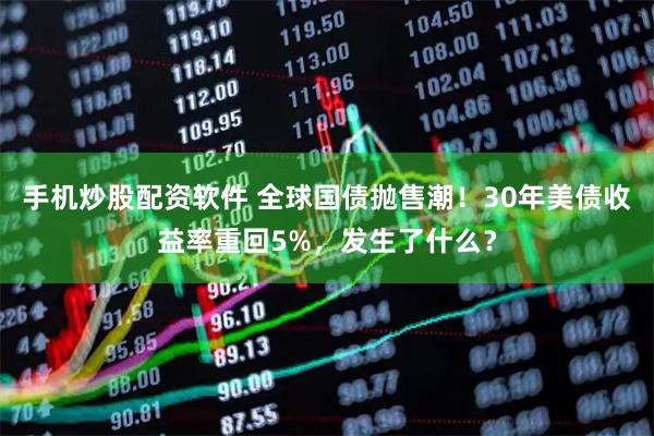 手机炒股配资软件 全球国债抛售潮！30年美债收益率重回5%，发生了什么？