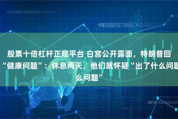 股票十倍杠杆正规平台 白宫公开露面，特朗普回答“健康问题”：休息两天，他们就怀疑“出了什么问题”