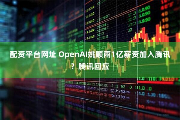 配资平台网址 OpenAI姚顺雨1亿薪资加入腾讯？腾讯回应