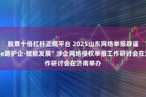 股票十倍杠杆正规平台 2025山东网络举报辟谣宣传周“e路护企·赋能发展”涉企网络侵权举报工作研讨会在济南举办