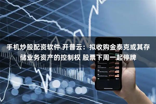 手机炒股配资软件 开普云：拟收购金泰克或其存储业务资产的控制权 股票下周一起停牌