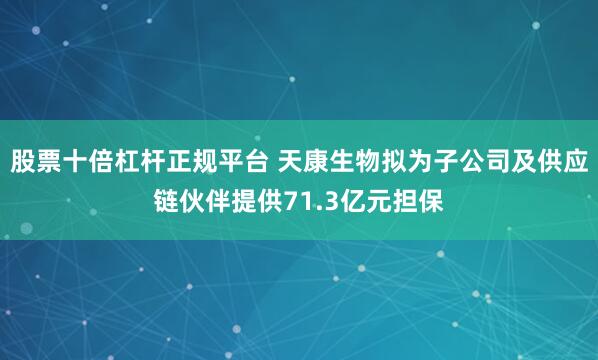 股票十倍杠杆正规平台 天康生物拟为子公司及供应链伙伴提供71.3亿元担保