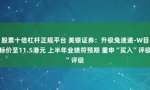 股票十倍杠杆正规平台 美银证券：升极兔速递-W目标价至11.5港元 上半年业绩符预期 重申“买入”评级