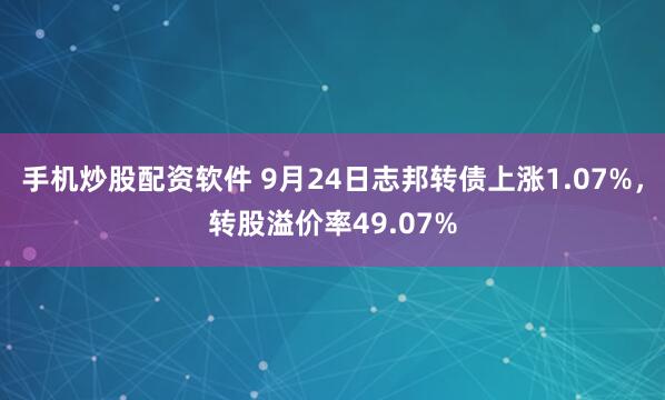 手机炒股配资软件 9月24日志邦转债上涨1.07%，转股溢价率49.07%