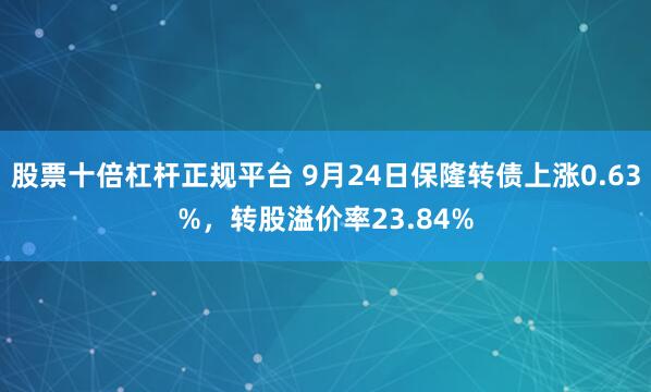 股票十倍杠杆正规平台 9月24日保隆转债上涨0.63%，转股溢价率23.84%