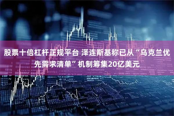 股票十倍杠杆正规平台 泽连斯基称已从“乌克兰优先需求清单”机制筹集20亿美元