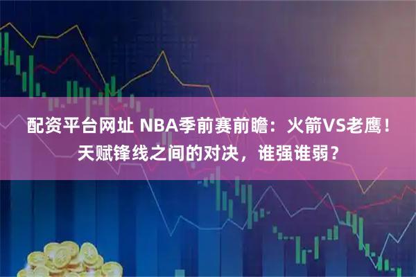 配资平台网址 NBA季前赛前瞻：火箭VS老鹰！天赋锋线之间的对决，谁强谁弱？