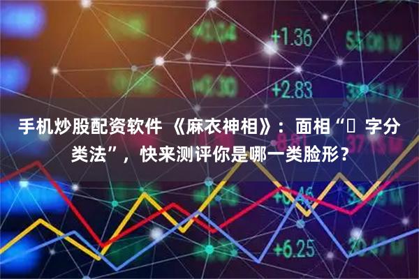 手机炒股配资软件 《麻衣神相》：面相“⼗字分类法”，快来测评你是哪一类脸形？