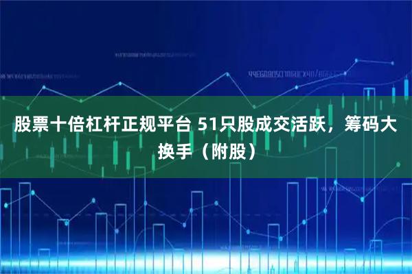 股票十倍杠杆正规平台 51只股成交活跃，筹码大换手（附股）