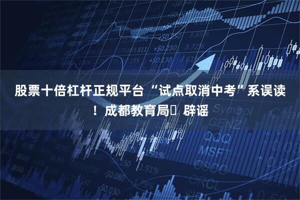 股票十倍杠杆正规平台 “试点取消中考”系误读！成都教育局​辟谣