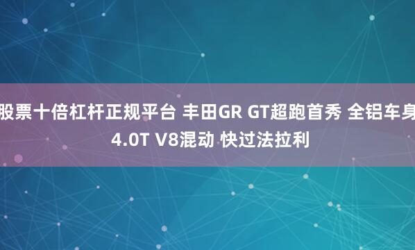 股票十倍杠杆正规平台 丰田GR GT超跑首秀 全铝车身 4.0T V8混动 快过法拉利
