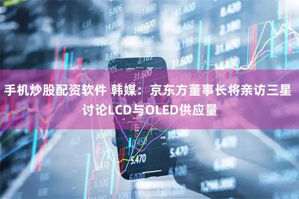 手机炒股配资软件 韩媒：京东方董事长将亲访三星 讨论LCD与OLED供应量