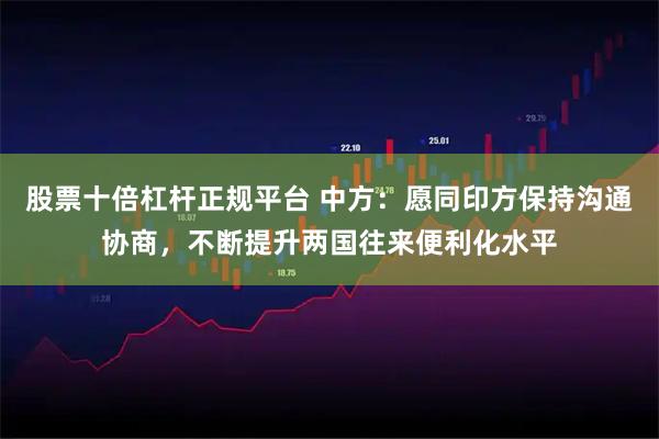 股票十倍杠杆正规平台 中方：愿同印方保持沟通协商，不断提升两国往来便利化水平