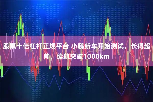 股票十倍杠杆正规平台 小鹏新车开始测试，长得超帅，续航突破1000km