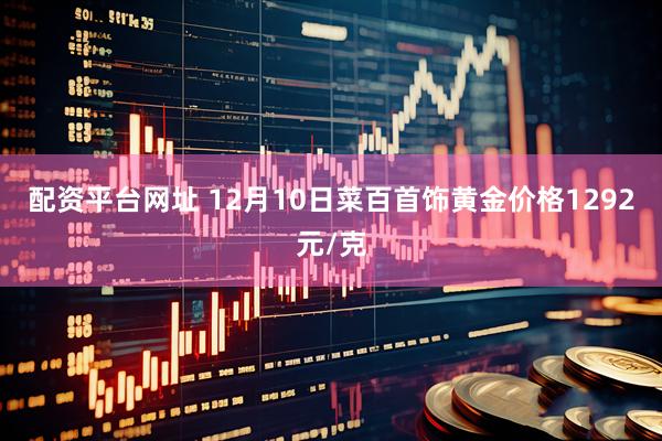 配资平台网址 12月10日菜百首饰黄金价格1292元/克