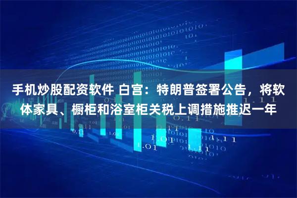 手机炒股配资软件 白宫：特朗普签署公告，将软体家具、橱柜和浴室柜关税上调措施推迟一年