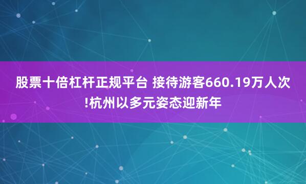 股票十倍杠杆正规平台 接待游客660.19万人次!杭州以多元姿态迎新年