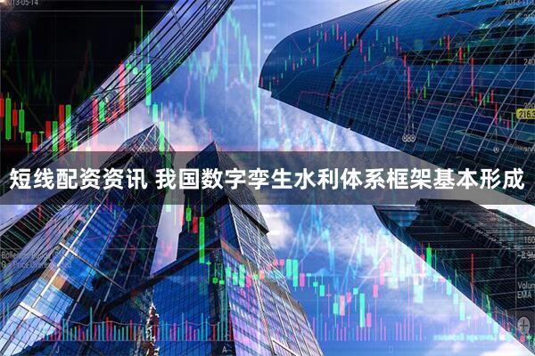 短线配资资讯 我国数字孪生水利体系框架基本形成