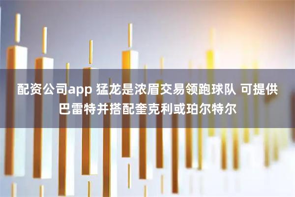 配资公司app 猛龙是浓眉交易领跑球队 可提供巴雷特并搭配奎克利或珀尔特尔