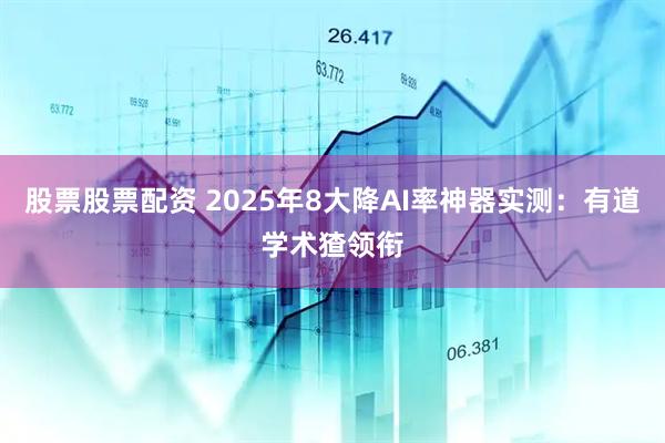 股票股票配资 2025年8大降AI率神器实测：有道学术猹领衔