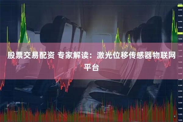股票交易配资 专家解读：激光位移传感器物联网平台