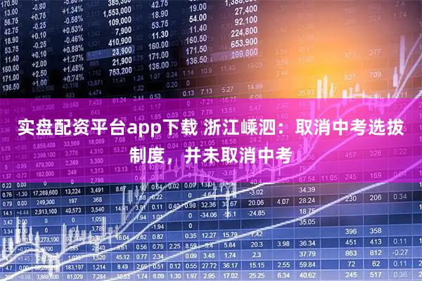 实盘配资平台app下载 浙江嵊泗：取消中考选拔制度，并未取消中考