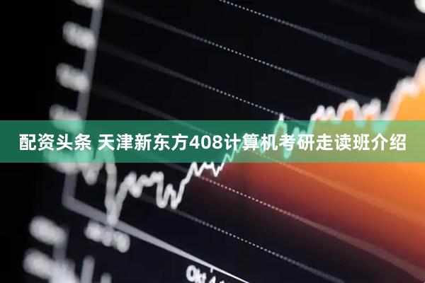 配资头条 天津新东方408计算机考研走读班介绍