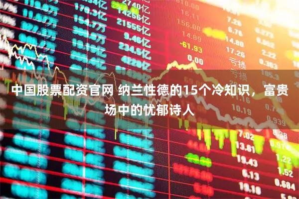 中国股票配资官网 纳兰性德的15个冷知识，富贵场中的忧郁诗人