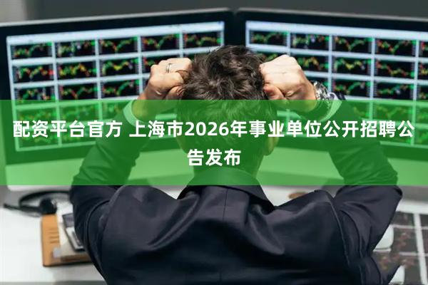 配资平台官方 上海市2026年事业单位公开招聘公告发布
