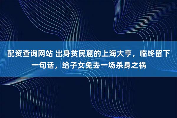 配资查询网站 出身贫民窟的上海大亨，临终留下一句话，给子女免去一场杀身之祸
