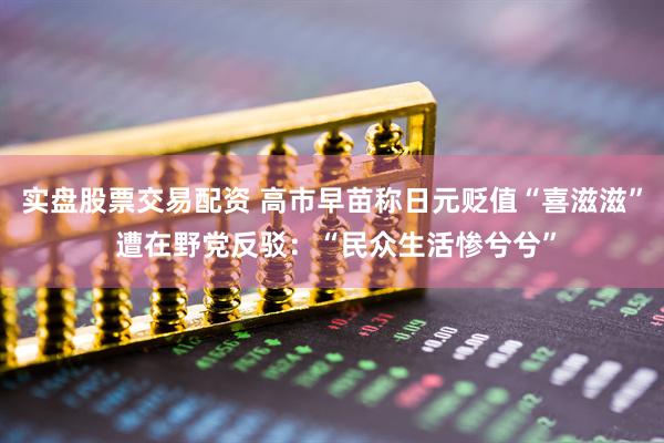 实盘股票交易配资 高市早苗称日元贬值“喜滋滋” 遭在野党反驳：“民众生活惨兮兮”