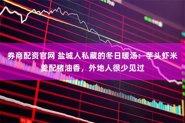 券商配资官网 盐城人私藏的冬日暖汤：芋头虾米羹配猪油香，外地人很少见过