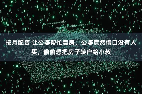 按月配资 让公婆帮忙卖房，公婆竟然借口没有人买，偷偷想把房子转户给小叔