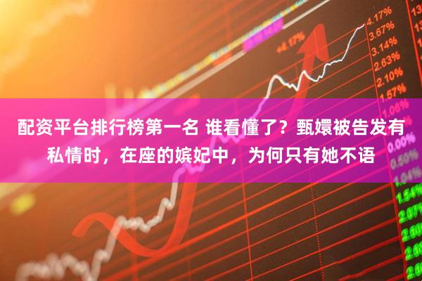 配资平台排行榜第一名 谁看懂了？甄嬛被告发有私情时，在座的嫔妃中，为何只有她不语