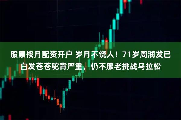 股票按月配资开户 岁月不饶人！71岁周润发已白发苍苍驼背严重，仍不服老挑战马拉松