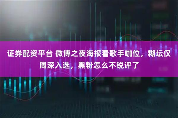 证券配资平台 微博之夜海报看歌手咖位，糊坛仅周深入选，黑粉怎么不锐评了