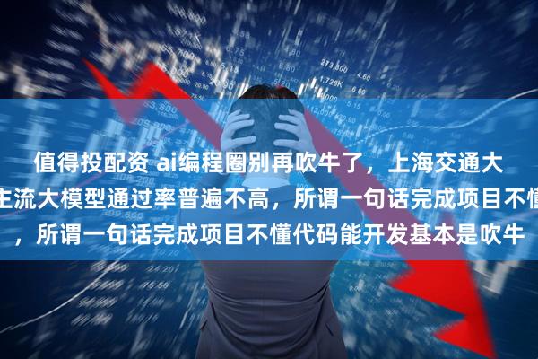 值得投配资 ai编程圈别再吹牛了，上海交通大学联合多校发布论文，主流大模型通过率普遍不高，所谓一句话完成项目不懂代码能开发基本是吹牛