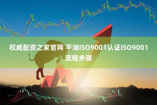 权威配资之家官网 平湖ISO9001认证ISO9001流程步骤