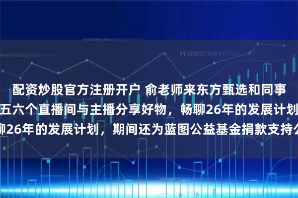 配资炒股官方注册开户 俞老师来东方甄选和同事们共度小年，接连走访五六个直播间与主播分享好物，畅聊26年的发展计划，期间还为蓝图公益基金捐款支持公益事业