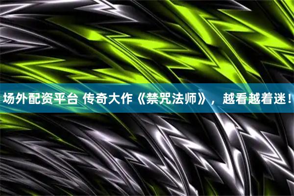 场外配资平台 传奇大作《禁咒法师》，越看越着迷！