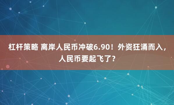 杠杆策略 离岸人民币冲破6.90！外资狂涌而入，人民币要起飞了？