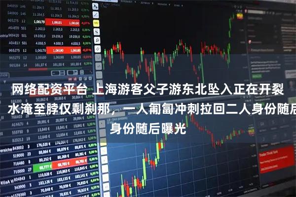 网络配资平台 上海游客父子游东北坠入正在开裂冰湖，水淹至脖仅剩刹那，一人匍匐冲刺拉回二人身份随后曝光