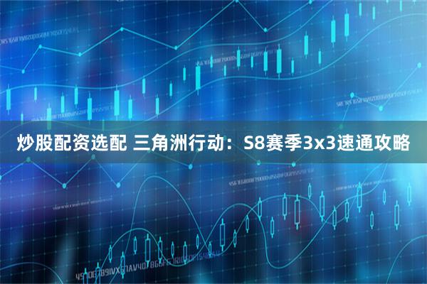 炒股配资选配 三角洲行动：S8赛季3x3速通攻略