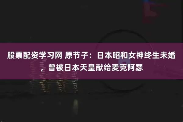 股票配资学习网 原节子：日本昭和女神终生未婚，曾被日本天皇献给麦克阿瑟