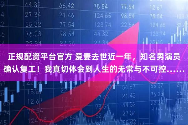 正规配资平台官方 爱妻去世近一年，知名男演员确认复工！我真切体会到人生的无常与不可控……