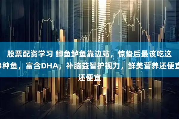 股票配资学习 鲫鱼鲈鱼靠边站，惊蛰后最该吃这3种鱼，富含DHA，补脑益智护视力，鲜美营养还便宜