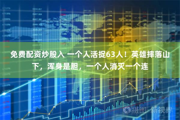 免费配资炒股入 一个人活捉63人！英雄摔落山下，浑身是胆，一个人消灭一个连