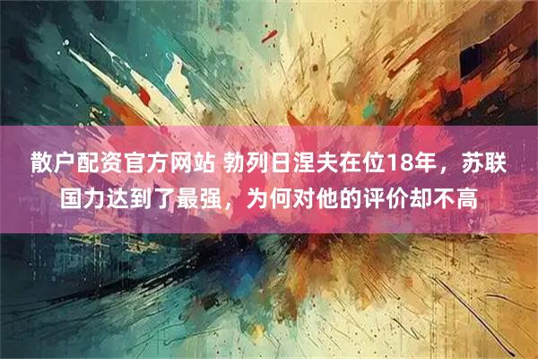散户配资官方网站 勃列日涅夫在位18年，苏联国力达到了最强，为何对他的评价却不高
