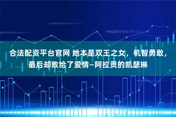 合法配资平台官网 她本是双王之女，机智勇敢，最后却败给了爱情—阿拉贡的凯瑟琳
